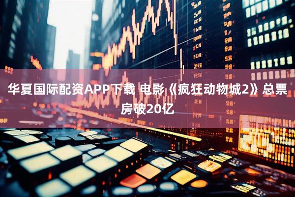 华夏国际配资APP下载 电影《疯狂动物城2》总票房破20亿