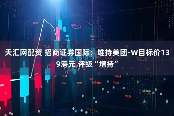 天汇网配资 招商证券国际：维持美团-W目标价139港元 评级“增持”
