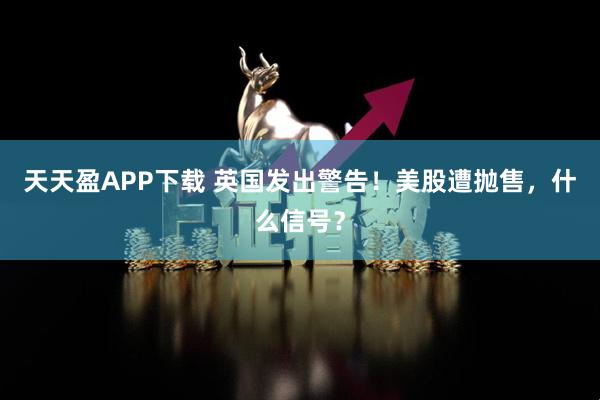天天盈APP下载 英国发出警告！美股遭抛售，什么信号？