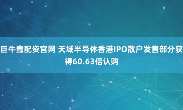 巨牛鑫配资官网 天域半导体香港IPO散户发售部分获得60.63倍认购