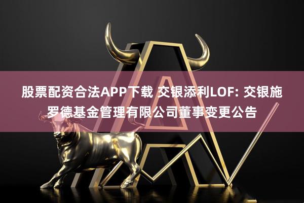 股票配资合法APP下载 交银添利LOF: 交银施罗德基金管理有限公司董事变更公告
