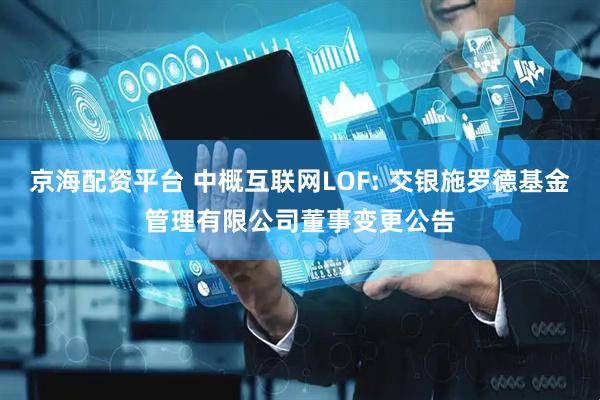 京海配资平台 中概互联网LOF: 交银施罗德基金管理有限公司董事变更公告