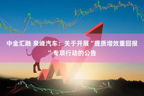 中金汇融 泉峰汽车：关于开展“提质增效重回报”专项行动的公告