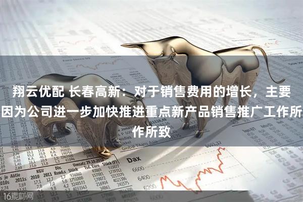 翔云优配 长春高新：对于销售费用的增长，主要是因为公司进一步加快推进重点新产品销售推广工作所致