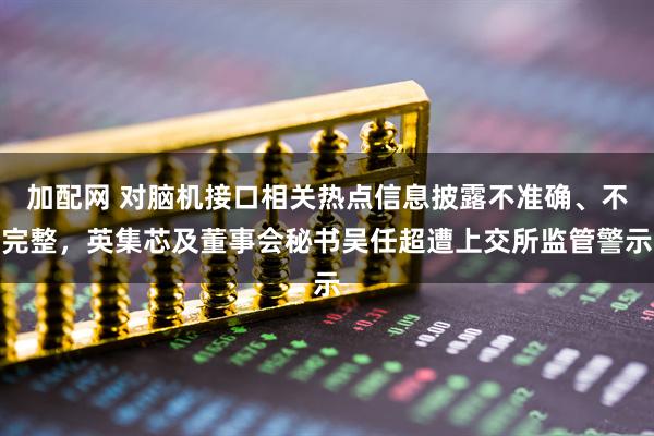 加配网 对脑机接口相关热点信息披露不准确、不完整，英集芯及董事会秘书吴任超遭上交所监管警示