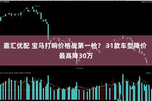 嘉汇优配 宝马打响价格战第一枪？ 31款车型降价 最高降30万