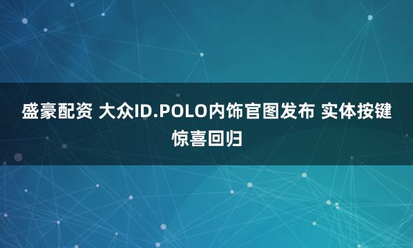 盛豪配资 大众ID.POLO内饰官图发布 实体按键惊喜回归