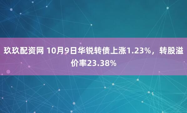 玖玖配资网 10月9日华锐转债上涨1.23%，转股溢价率23.38%