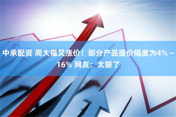 中承配资 周大福又涨价！部分产品提价幅度为4%～16% 网友：太狠了