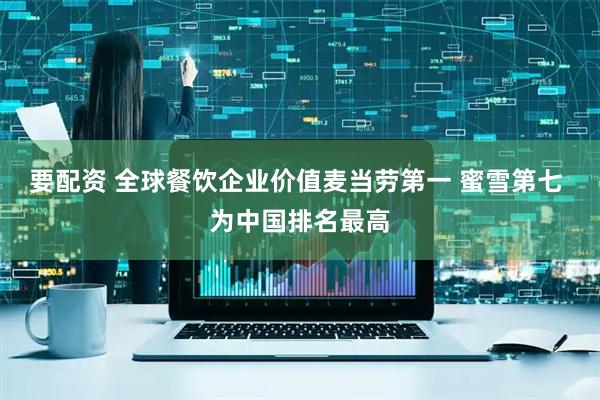 要配资 全球餐饮企业价值麦当劳第一 蜜雪第七 为中国排名最高