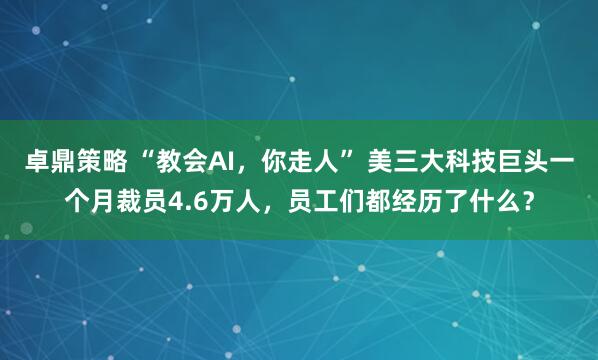 卓鼎策略 “教会AI，你走人” 美三大科技巨头一个月裁员4.6万人，员工们都经历了什么？